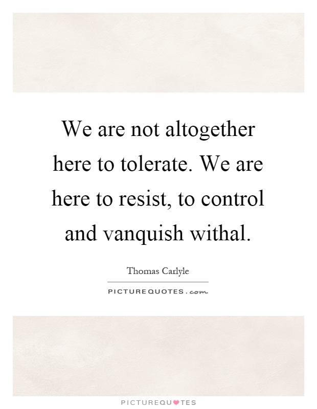 We are not altogether here to tolerate. We are here to resist, to control and vanquish withal Picture Quote #1