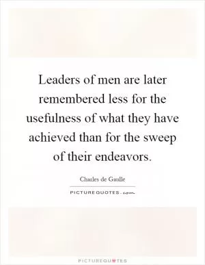Leaders of men are later remembered less for the usefulness of what they have achieved than for the sweep of their endeavors Picture Quote #1