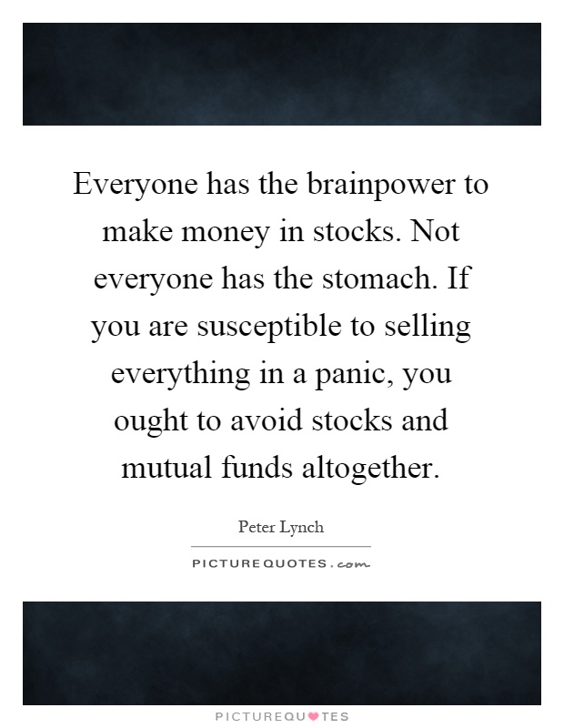 Everyone has the brainpower to make money in stocks. Not everyone has the stomach. If you are susceptible to selling everything in a panic, you ought to avoid stocks and mutual funds altogether Picture Quote #1