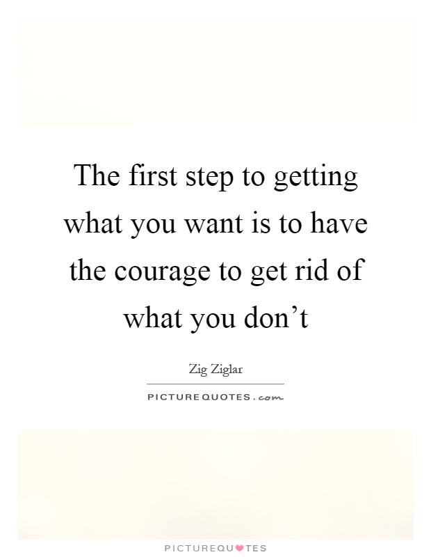 The first step to getting what you want is to have the courage to get rid of what you don't Picture Quote #1