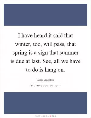 I have heard it said that winter, too, will pass, that spring is a sign that summer is due at last. See, all we have to do is hang on Picture Quote #1