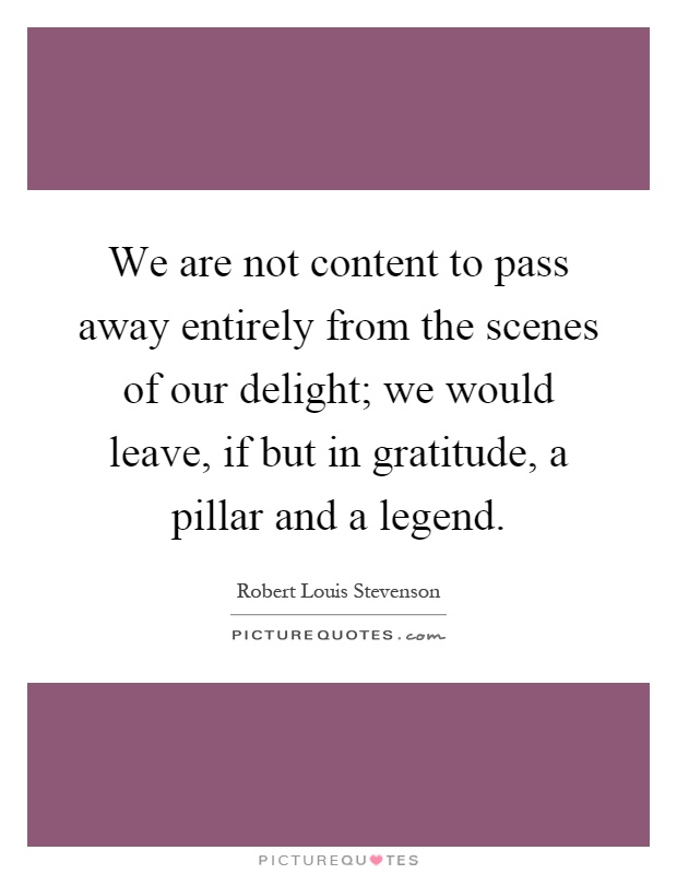 We are not content to pass away entirely from the scenes of our delight; we would leave, if but in gratitude, a pillar and a legend Picture Quote #1