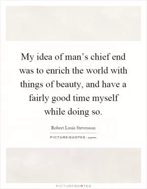 My idea of man’s chief end was to enrich the world with things of beauty, and have a fairly good time myself while doing so Picture Quote #1