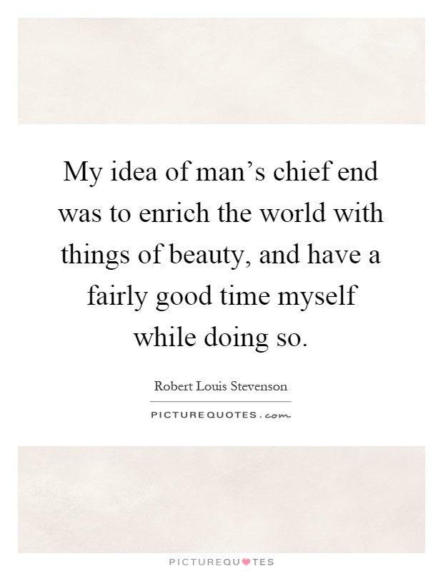 My idea of man's chief end was to enrich the world with things of beauty, and have a fairly good time myself while doing so Picture Quote #1