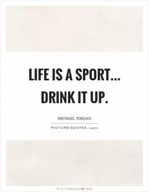 Life is a sport... drink it up Picture Quote #1
