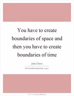You have to create boundaries of space and then you have to create boundaries of time Picture Quote #1
