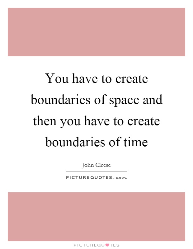 You have to create boundaries of space and then you have to create boundaries of time Picture Quote #1