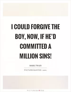 I could forgive the boy, now, if he’d committed a million sins! Picture Quote #1