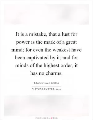 It is a mistake, that a lust for power is the mark of a great mind; for even the weakest have been captivated by it; and for minds of the highest order, it has no charms Picture Quote #1
