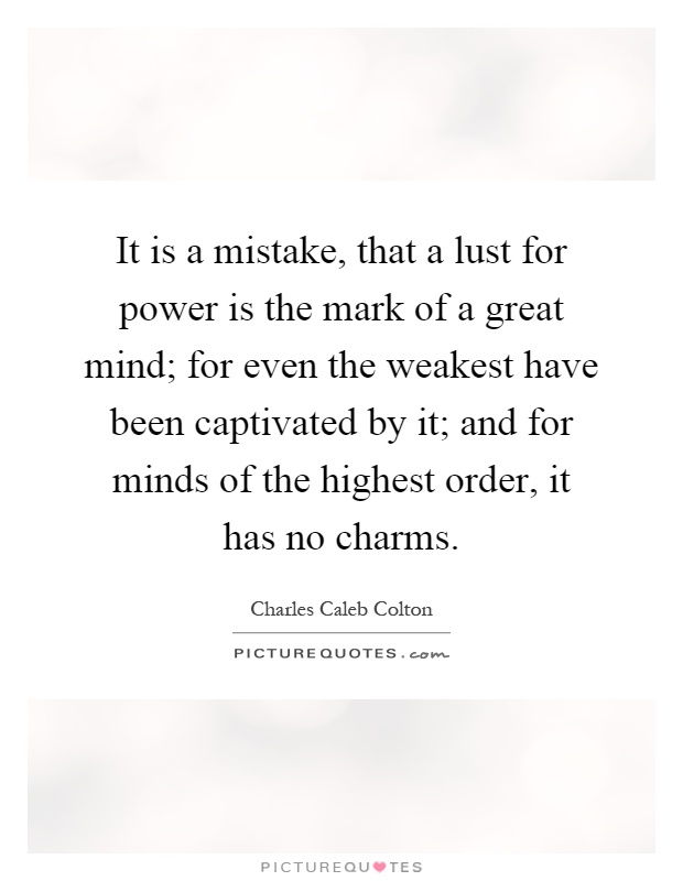 It is a mistake, that a lust for power is the mark of a great mind; for even the weakest have been captivated by it; and for minds of the highest order, it has no charms Picture Quote #1