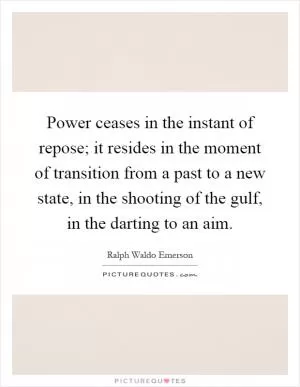 Power ceases in the instant of repose; it resides in the moment of transition from a past to a new state, in the shooting of the gulf, in the darting to an aim Picture Quote #1