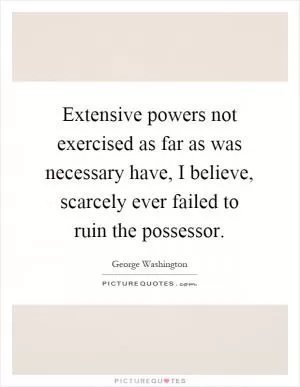 Extensive powers not exercised as far as was necessary have, I believe, scarcely ever failed to ruin the possessor Picture Quote #1