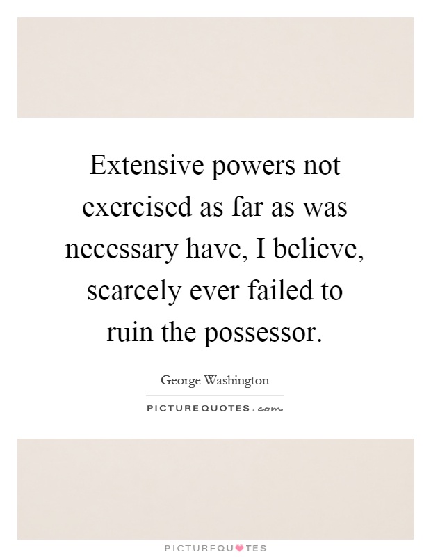 Extensive powers not exercised as far as was necessary have, I believe, scarcely ever failed to ruin the possessor Picture Quote #1