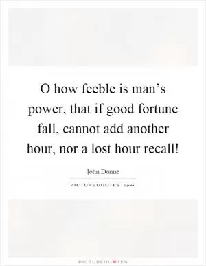 O how feeble is man’s power, that if good fortune fall, cannot add another hour, nor a lost hour recall! Picture Quote #1