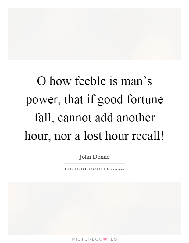 O how feeble is man's power, that if good fortune fall, cannot add another hour, nor a lost hour recall! Picture Quote #1