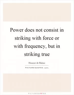 Power does not consist in striking with force or with frequency, but in striking true Picture Quote #1