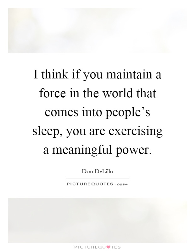 I think if you maintain a force in the world that comes into people's sleep, you are exercising a meaningful power Picture Quote #1