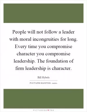 People will not follow a leader with moral incongruities for long. Every time you compromise character you compromise leadership. The foundation of firm leadership is character Picture Quote #1