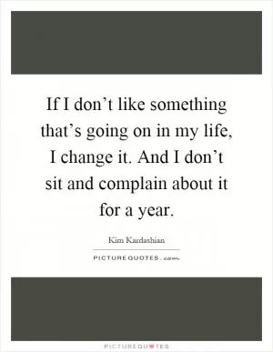 If I don’t like something that’s going on in my life, I change it. And I don’t sit and complain about it for a year Picture Quote #1