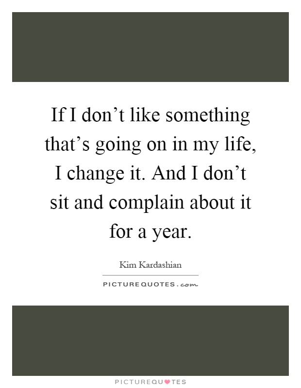 If I don't like something that's going on in my life, I change it. And I don't sit and complain about it for a year Picture Quote #1