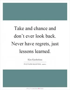Take and chance and don’t ever look back. Never have regrets, just lessons learned Picture Quote #1