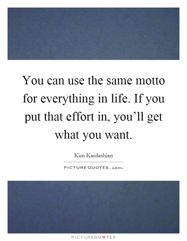 You can use the same motto for everything in life. If you put that effort in, you'll get what you want Picture Quote #1