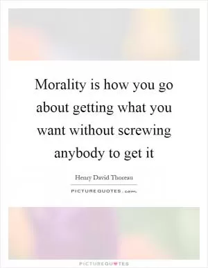 Morality is how you go about getting what you want without screwing anybody to get it Picture Quote #1