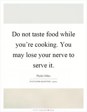 Do not taste food while you’re cooking. You may lose your nerve to serve it Picture Quote #1