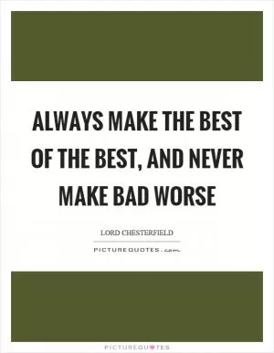 Always make the best of the best, and never make bad worse Picture Quote #1
