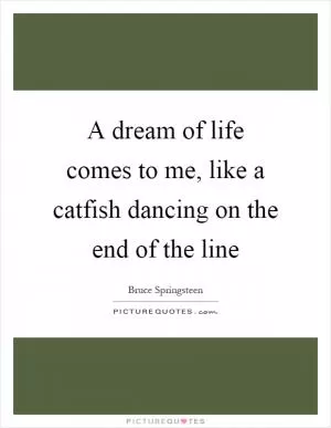 A dream of life comes to me, like a catfish dancing on the end of the line Picture Quote #1