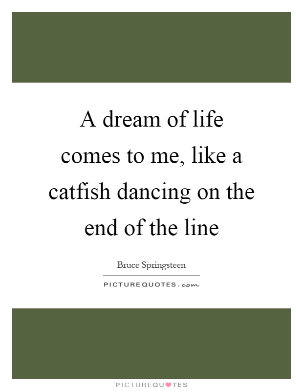 A dream of life comes to me, like a catfish dancing on the end of the line Picture Quote #1