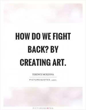 How do we fight back? By creating art Picture Quote #1