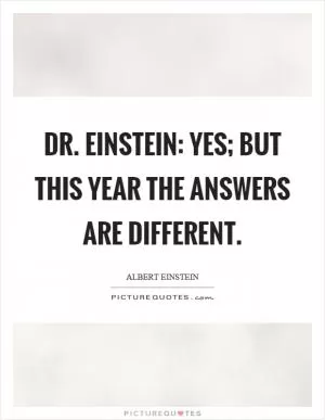 Dr. Einstein: Yes; But this year the answers are different Picture Quote #1