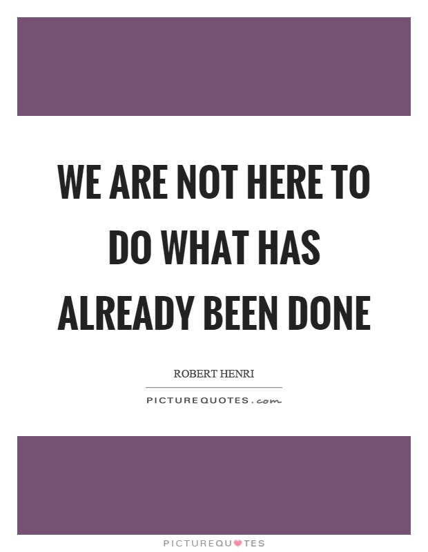 We are not here to do what has already been done Picture Quote #1