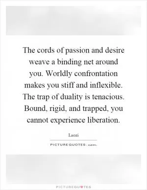 The cords of passion and desire weave a binding net around you. Worldly confrontation makes you stiff and inflexible. The trap of duality is tenacious. Bound, rigid, and trapped, you cannot experience liberation Picture Quote #1