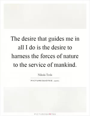 The desire that guides me in all I do is the desire to harness the forces of nature to the service of mankind Picture Quote #1