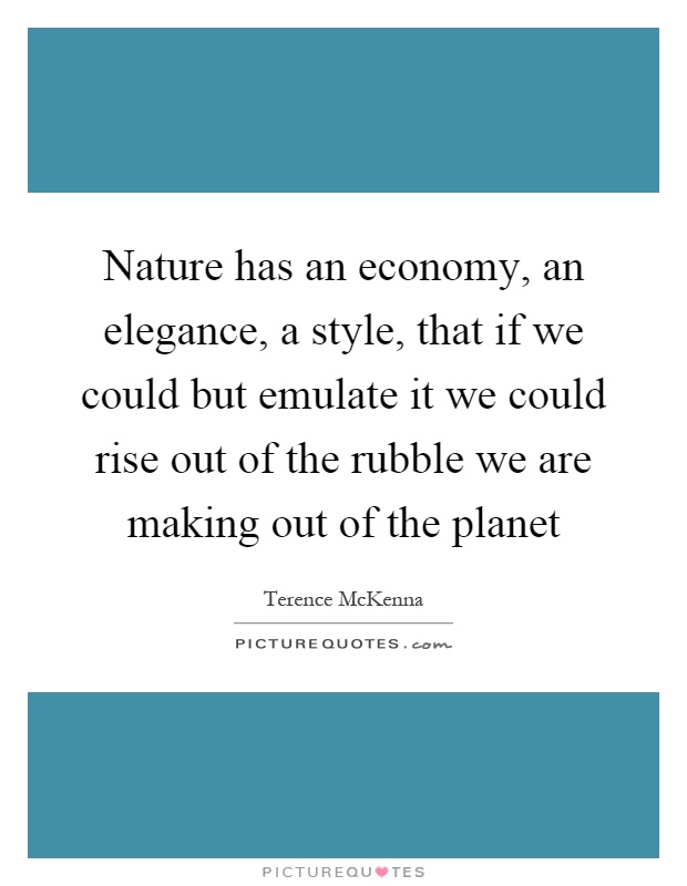 Nature has an economy, an elegance, a style, that if we could but emulate it we could rise out of the rubble we are making out of the planet Picture Quote #1