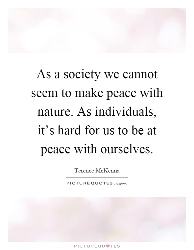 As a society we cannot seem to make peace with nature. As individuals, it's hard for us to be at peace with ourselves Picture Quote #1
