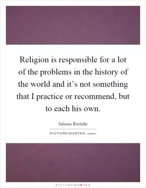 Religion is responsible for a lot of the problems in the history of the world and it’s not something that I practice or recommend, but to each his own Picture Quote #1