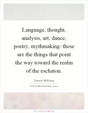 Language, thought, analysis, art, dance, poetry, mythmaking: these are the things that point the way toward the realm of the eschaton Picture Quote #1