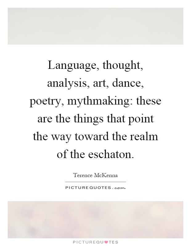 Language, thought, analysis, art, dance, poetry, mythmaking: these are the things that point the way toward the realm of the eschaton Picture Quote #1