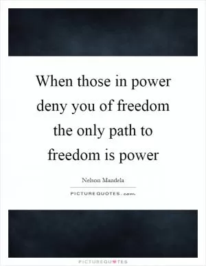 When those in power deny you of freedom the only path to freedom is power Picture Quote #1