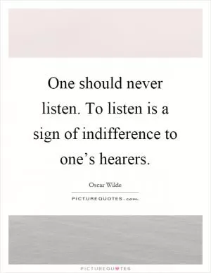 One should never listen. To listen is a sign of indifference to one’s hearers Picture Quote #1