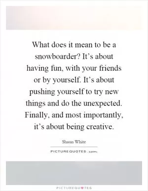 What does it mean to be a snowboarder? It’s about having fun, with your friends or by yourself. It’s about pushing yourself to try new things and do the unexpected. Finally, and most importantly, it’s about being creative Picture Quote #1