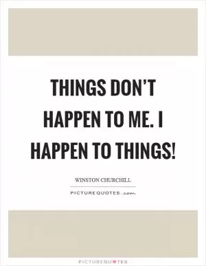 Things don’t happen to me. I happen to things! Picture Quote #1