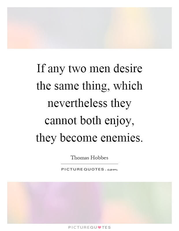 If any two men desire the same thing, which nevertheless they cannot both enjoy, they become enemies Picture Quote #1