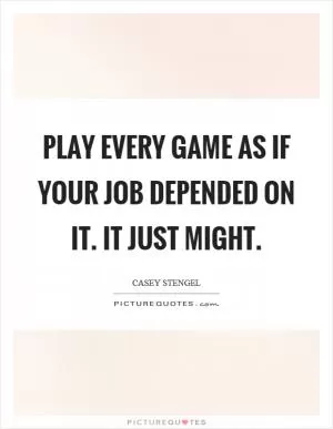 Play every game as if your job depended on it. It just might Picture Quote #1
