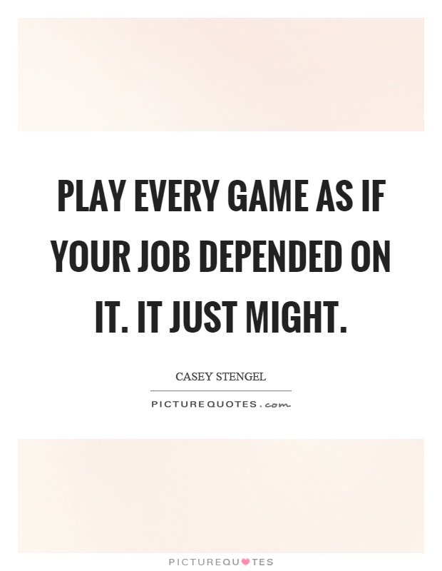 Play every game as if your job depended on it. It just might Picture Quote #1