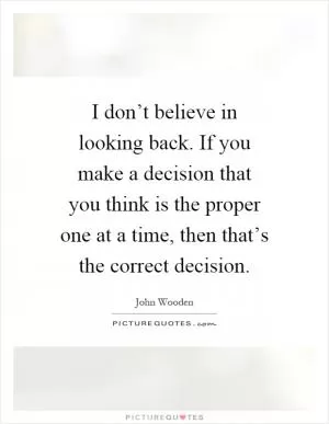 I don’t believe in looking back. If you make a decision that you think is the proper one at a time, then that’s the correct decision Picture Quote #1