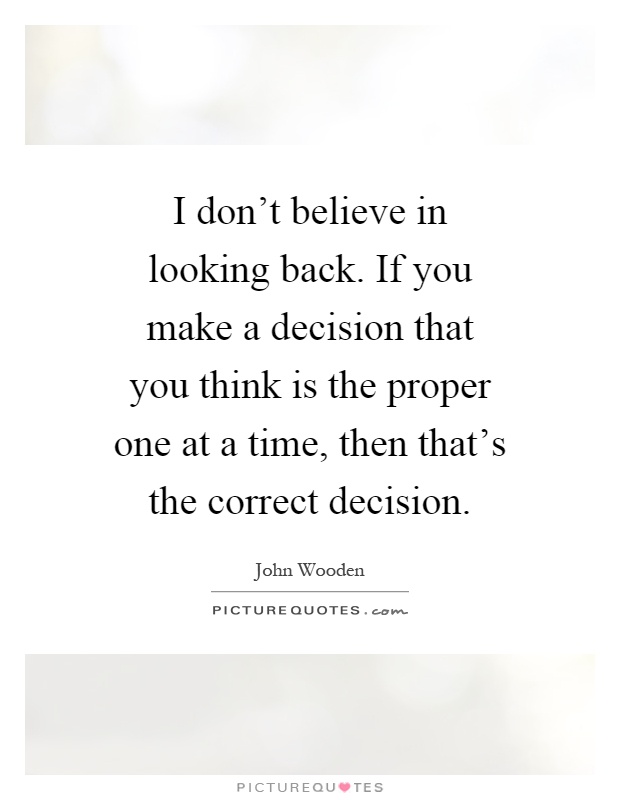 I don't believe in looking back. If you make a decision that you think is the proper one at a time, then that's the correct decision Picture Quote #1